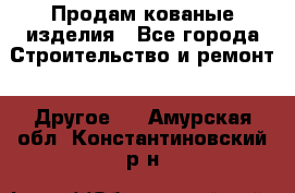 Продам кованые изделия - Все города Строительство и ремонт » Другое   . Амурская обл.,Константиновский р-н